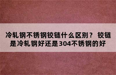 冷轧钢不锈钢铰链什么区别？ 铰链是冷轧钢好还是304不锈钢的好